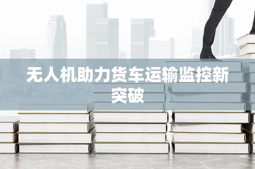 无人机助力货车运输监控新突破