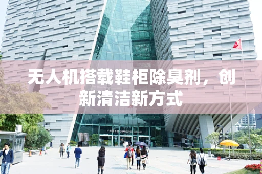 无人机搭载鞋柜除臭剂，创新清洁新方式