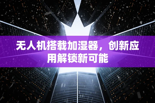 无人机搭载加湿器，创新应用解锁新可能