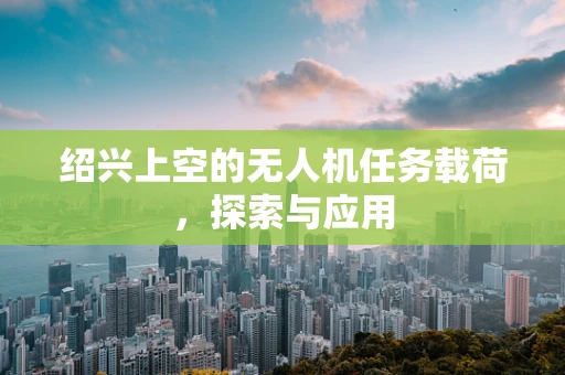 绍兴上空的无人机任务载荷，探索与应用