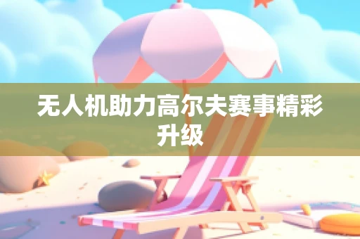 无人机助力高尔夫赛事精彩升级
