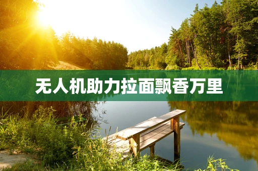 无人机助力拉面飘香万里
