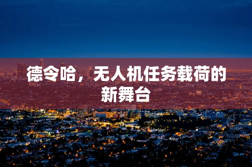 德令哈，无人机任务载荷的新舞台