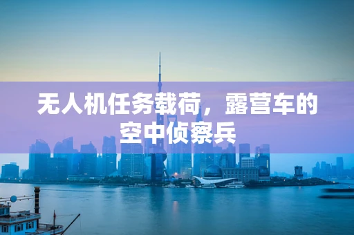 无人机任务载荷，露营车的空中侦察兵