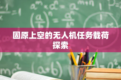 固原上空的无人机任务载荷探索