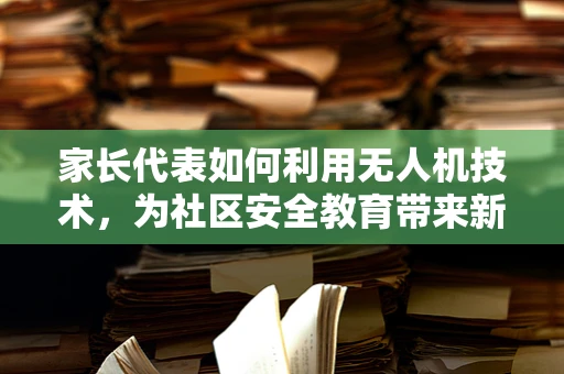 家长代表如何利用无人机技术，为社区安全教育带来新视角？