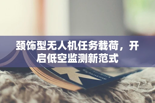 颈饰型无人机任务载荷，开启低空监测新范式