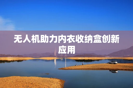 无人机助力内衣收纳盒创新应用