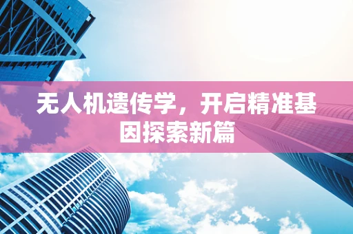 无人机遗传学，开启精准基因探索新篇