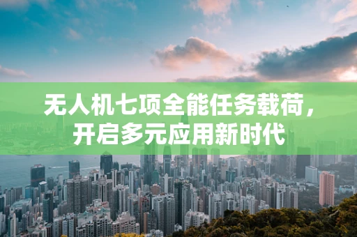无人机七项全能任务载荷，开启多元应用新时代