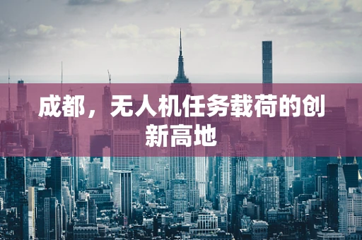 成都，无人机任务载荷的创新高地
