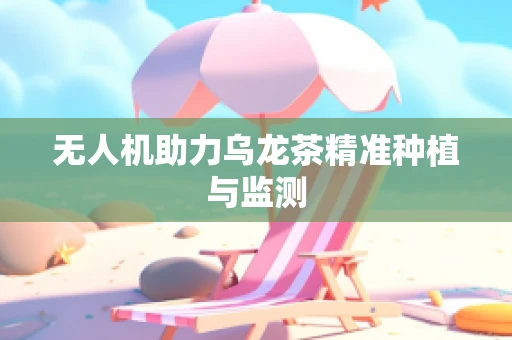 无人机助力乌龙茶精准种植与监测