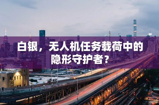 白银，无人机任务载荷中的隐形守护者？