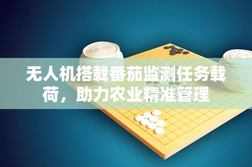 无人机搭载番茄监测任务载荷，助力农业精准管理
