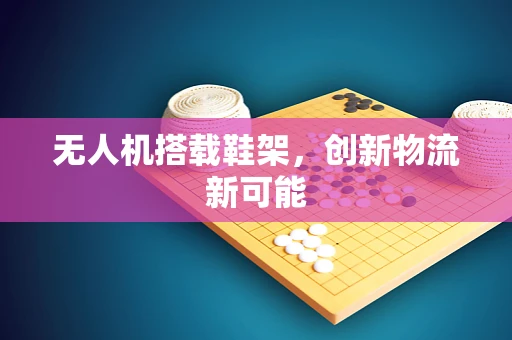 无人机搭载鞋架，创新物流新可能