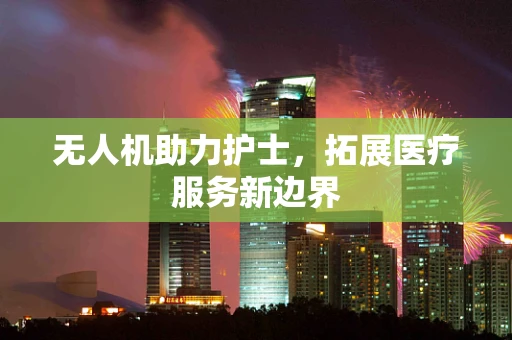 无人机助力护士，拓展医疗服务新边界