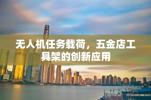无人机任务载荷，五金店工具架的创新应用
