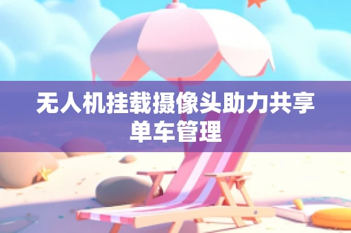 无人机挂载摄像头助力共享单车管理
