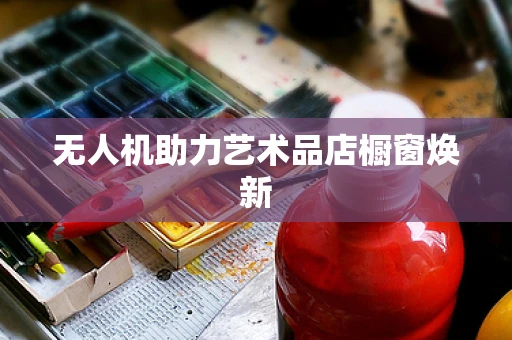 无人机助力艺术品店橱窗焕新