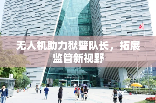 无人机助力狱警队长，拓展监管新视野