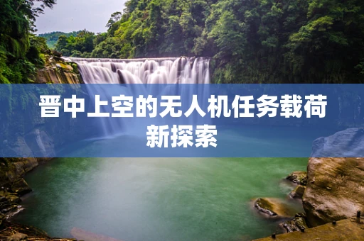 晋中上空的无人机任务载荷新探索