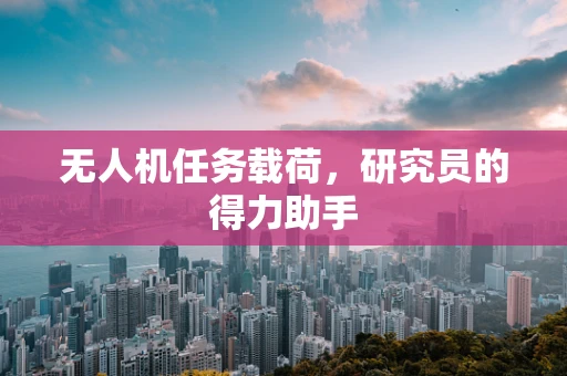 无人机任务载荷，研究员的得力助手