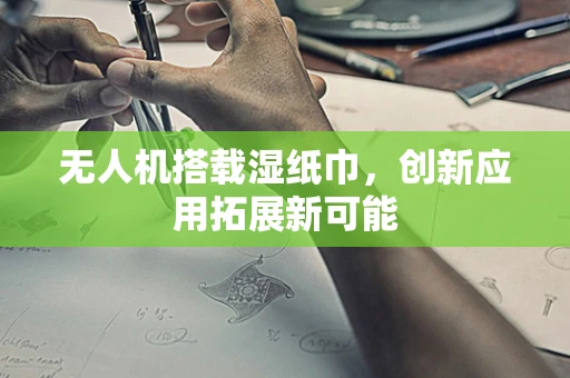 无人机搭载湿纸巾，创新应用拓展新可能