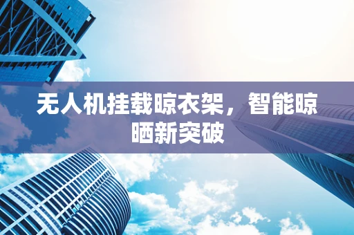 无人机挂载晾衣架，智能晾晒新突破