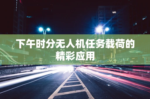 下午时分无人机任务载荷的精彩应用