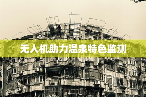 无人机助力温泉特色监测