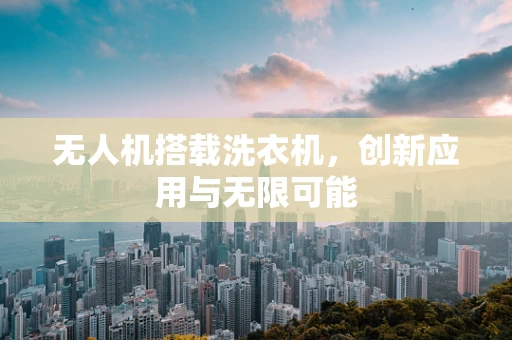 无人机搭载洗衣机，创新应用与无限可能