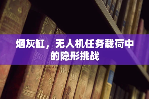 烟灰缸，无人机任务载荷中的隐形挑战