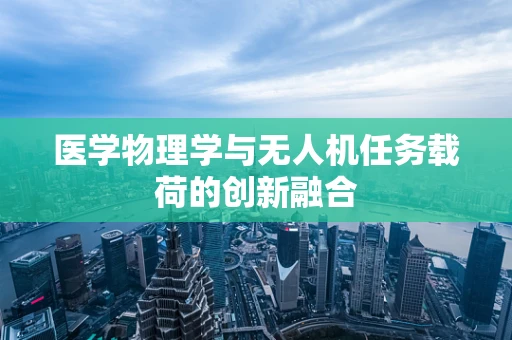医学物理学与无人机任务载荷的创新融合