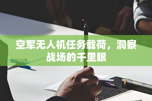 空军无人机任务载荷，洞察战场的千里眼