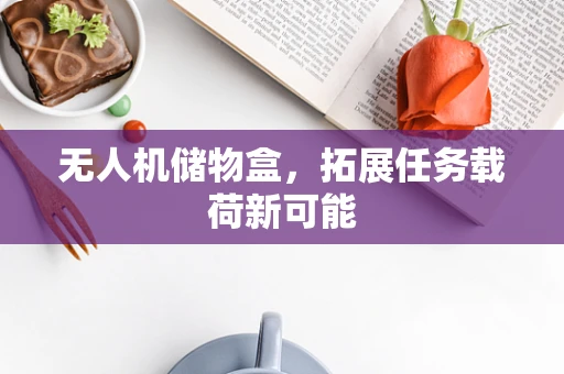 无人机储物盒，拓展任务载荷新可能