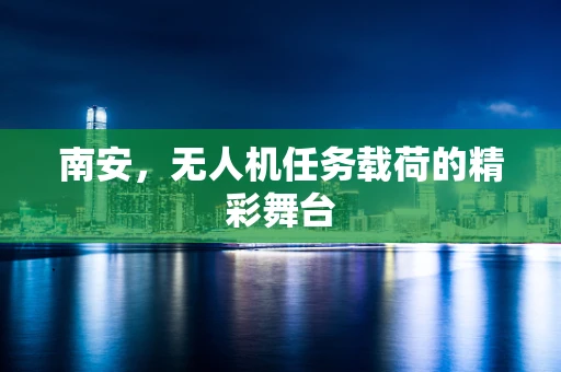 南安，无人机任务载荷的精彩舞台