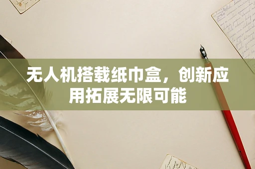 无人机搭载纸巾盒，创新应用拓展无限可能