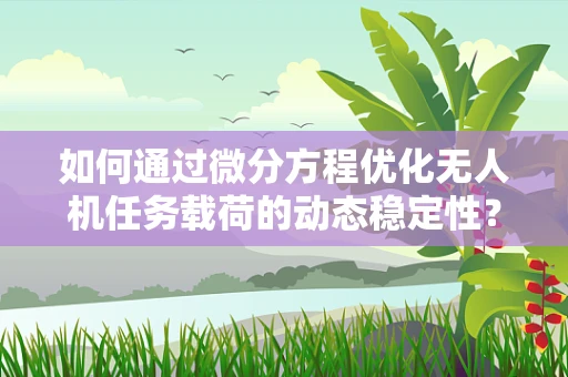 如何通过微分方程优化无人机任务载荷的动态稳定性？