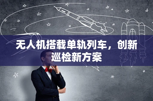 无人机搭载单轨列车，创新巡检新方案
