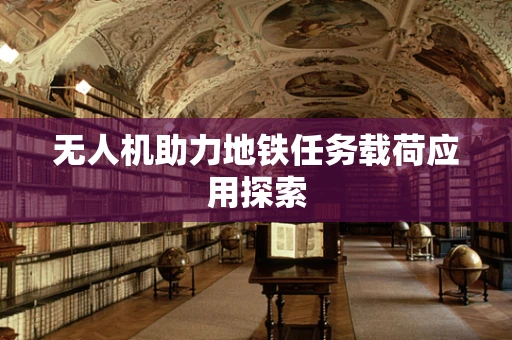 无人机助力地铁任务载荷应用探索