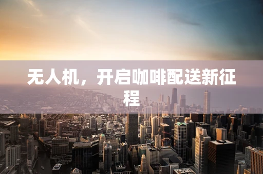 无人机，开启咖啡配送新征程