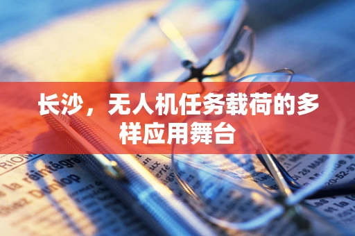 长沙，无人机任务载荷的多样应用舞台