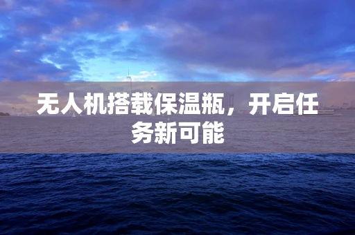 无人机搭载保温瓶，开启任务新可能