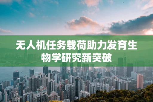无人机任务载荷助力发育生物学研究新突破