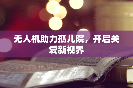 无人机助力孤儿院，开启关爱新视界