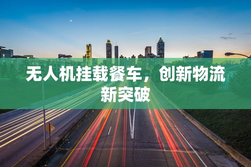 无人机挂载餐车，创新物流新突破