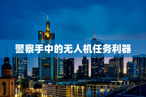 警察手中的无人机任务利器