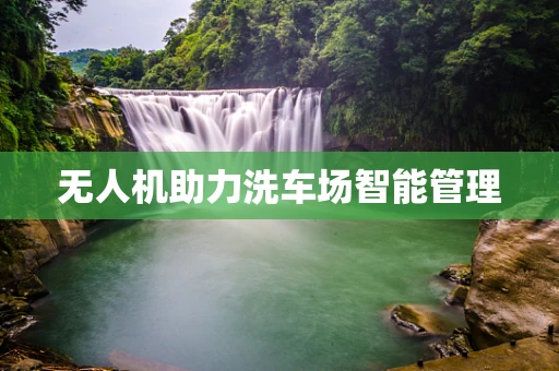 无人机助力洗车场智能管理