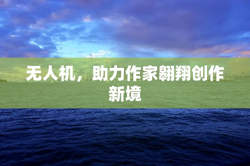 无人机，助力作家翱翔创作新境