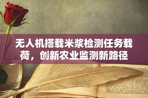 无人机搭载米浆检测任务载荷，创新农业监测新路径